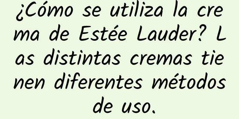 ¿Cómo se utiliza la crema de Estée Lauder? Las distintas cremas tienen diferentes métodos de uso.