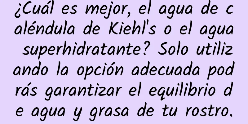 ¿Cuál es mejor, el agua de caléndula de Kiehl's o el agua superhidratante? Solo utilizando la opción adecuada podrás garantizar el equilibrio de agua y grasa de tu rostro.