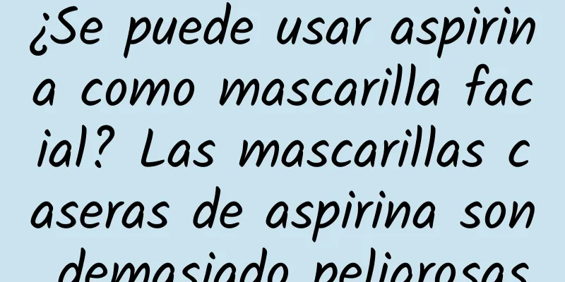 ¿Se puede usar aspirina como mascarilla facial? Las mascarillas caseras de aspirina son demasiado peligrosas