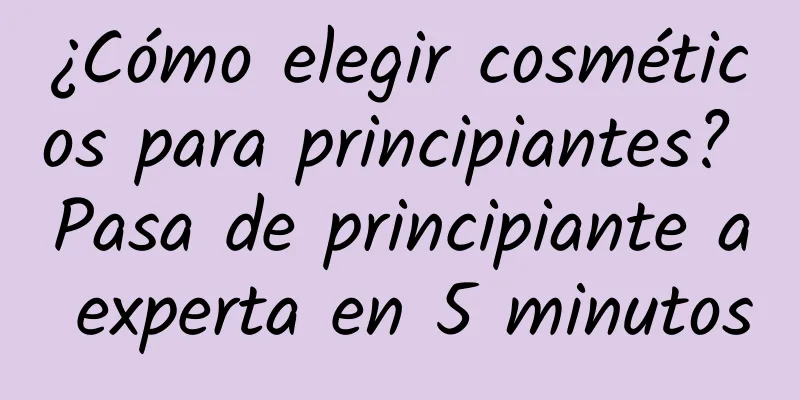 ¿Cómo elegir cosméticos para principiantes? Pasa de principiante a experta en 5 minutos