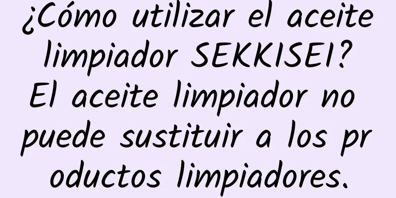 ¿Cómo utilizar el aceite limpiador SEKKISEI? El aceite limpiador no puede sustituir a los productos limpiadores.