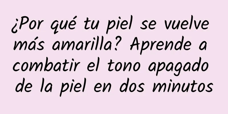 ¿Por qué tu piel se vuelve más amarilla? Aprende a combatir el tono apagado de la piel en dos minutos