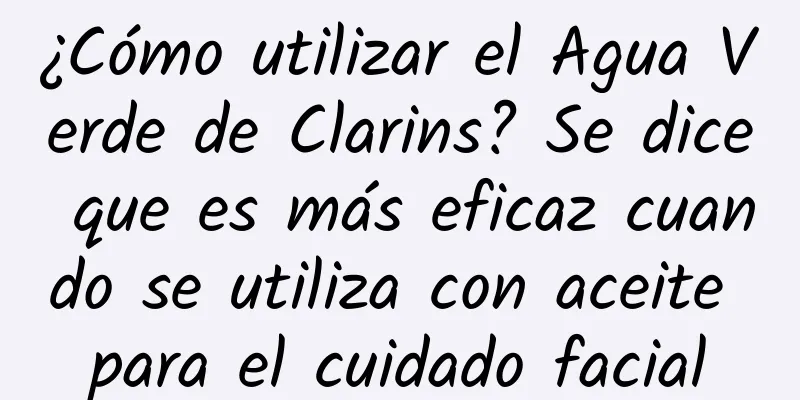 ¿Cómo utilizar el Agua Verde de Clarins? Se dice que es más eficaz cuando se utiliza con aceite para el cuidado facial