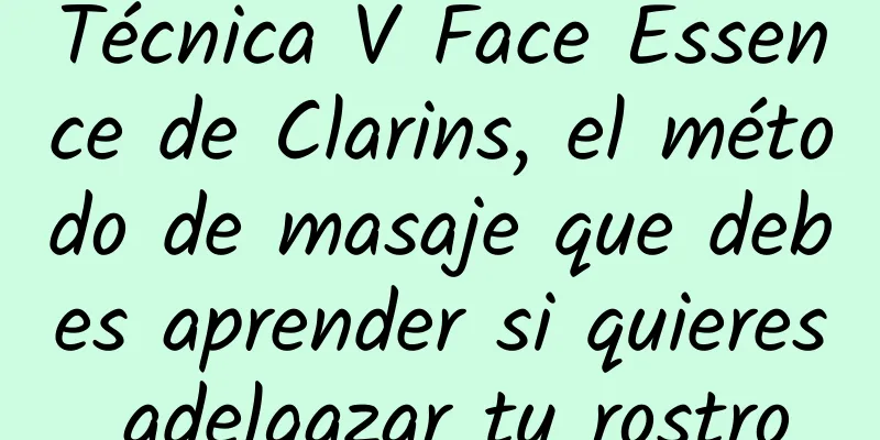 Técnica V Face Essence de Clarins, el método de masaje que debes aprender si quieres adelgazar tu rostro