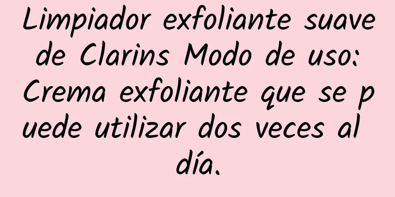 Limpiador exfoliante suave de Clarins Modo de uso: Crema exfoliante que se puede utilizar dos veces al día.