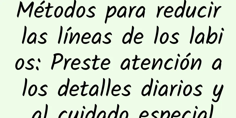 Métodos para reducir las líneas de los labios: Preste atención a los detalles diarios y al cuidado especial