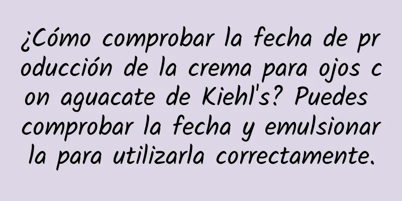 ¿Cómo comprobar la fecha de producción de la crema para ojos con aguacate de Kiehl's? Puedes comprobar la fecha y emulsionarla para utilizarla correctamente.