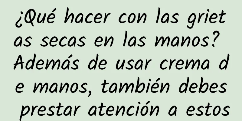 ¿Qué hacer con las grietas secas en las manos? Además de usar crema de manos, también debes prestar atención a estos