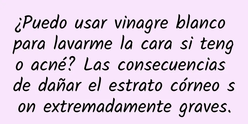 ¿Puedo usar vinagre blanco para lavarme la cara si tengo acné? Las consecuencias de dañar el estrato córneo son extremadamente graves.