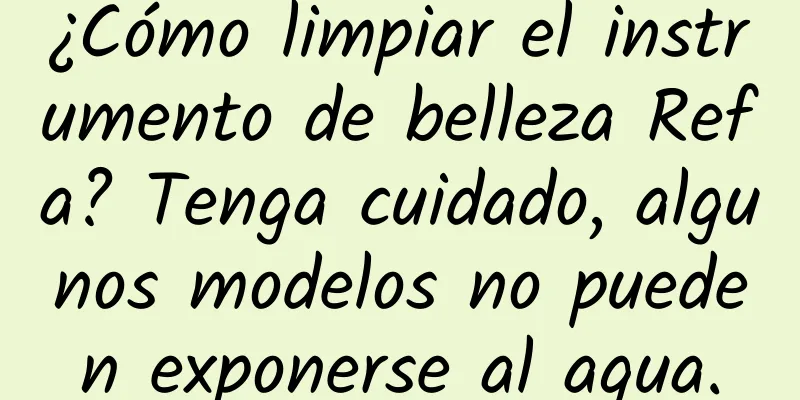 ¿Cómo limpiar el instrumento de belleza Refa? Tenga cuidado, algunos modelos no pueden exponerse al agua.