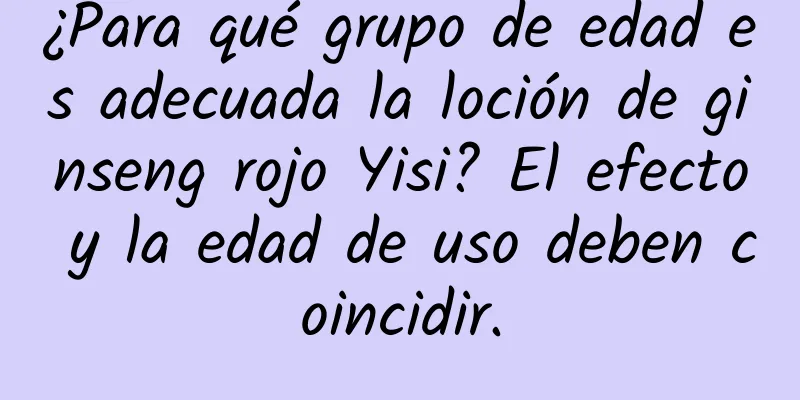 ¿Para qué grupo de edad es adecuada la loción de ginseng rojo Yisi? El efecto y la edad de uso deben coincidir.