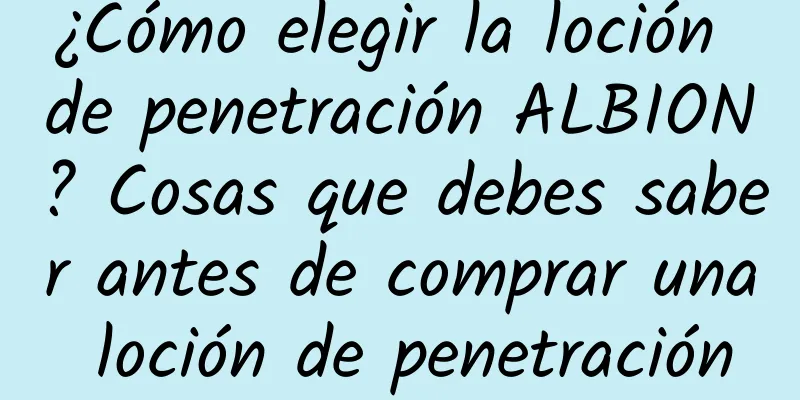 ¿Cómo elegir la loción de penetración ALBION? Cosas que debes saber antes de comprar una loción de penetración