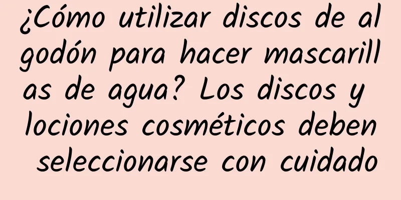 ¿Cómo utilizar discos de algodón para hacer mascarillas de agua? Los discos y lociones cosméticos deben seleccionarse con cuidado