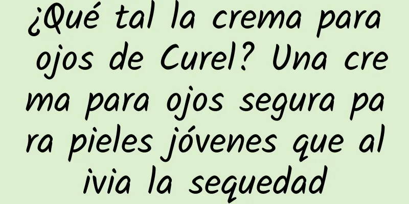 ¿Qué tal la crema para ojos de Curel? Una crema para ojos segura para pieles jóvenes que alivia la sequedad