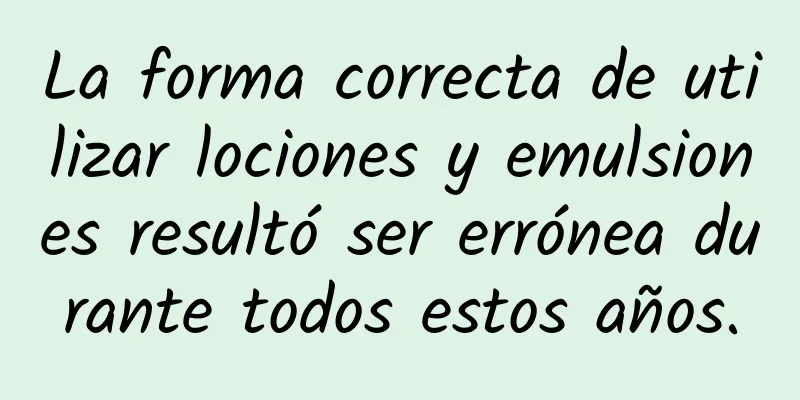 La forma correcta de utilizar lociones y emulsiones resultó ser errónea durante todos estos años.