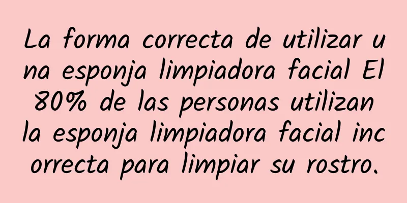 La forma correcta de utilizar una esponja limpiadora facial El 80% de las personas utilizan la esponja limpiadora facial incorrecta para limpiar su rostro.