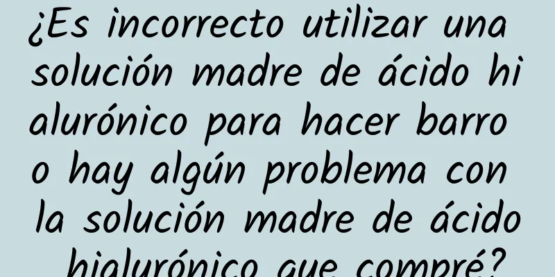 ¿Es incorrecto utilizar una solución madre de ácido hialurónico para hacer barro o hay algún problema con la solución madre de ácido hialurónico que compré?