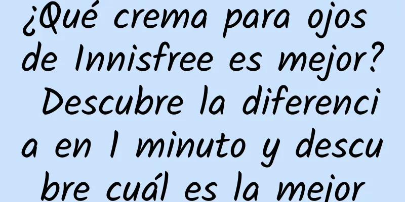 ¿Qué crema para ojos de Innisfree es mejor? Descubre la diferencia en 1 minuto y descubre cuál es la mejor