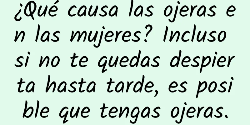 ¿Qué causa las ojeras en las mujeres? Incluso si no te quedas despierta hasta tarde, es posible que tengas ojeras.