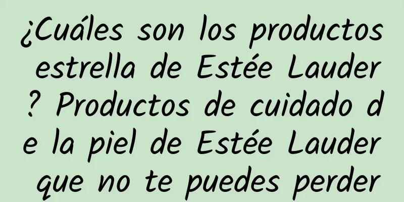 ¿Cuáles son los productos estrella de Estée Lauder? Productos de cuidado de la piel de Estée Lauder que no te puedes perder