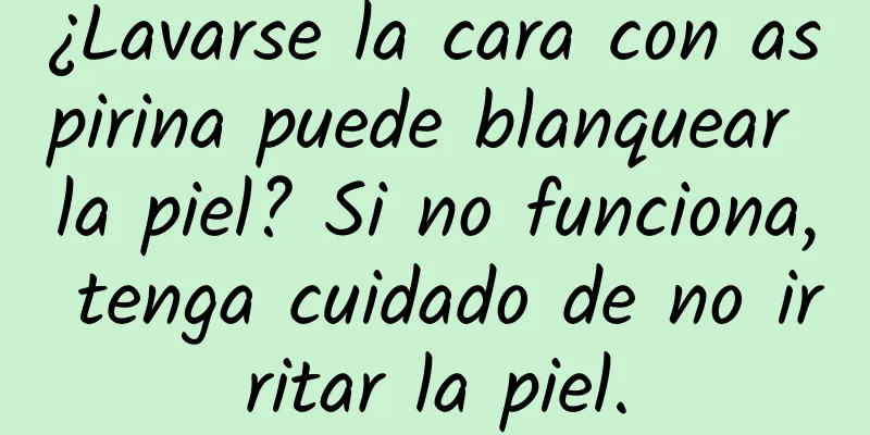 ¿Lavarse la cara con aspirina puede blanquear la piel? Si no funciona, tenga cuidado de no irritar la piel.