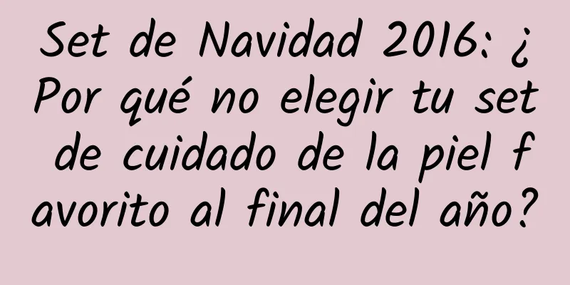 Set de Navidad 2016: ¿Por qué no elegir tu set de cuidado de la piel favorito al final del año?