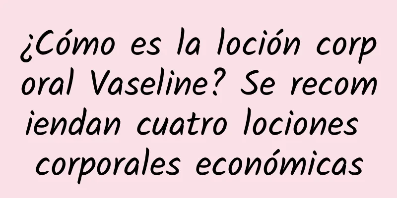 ¿Cómo es la loción corporal Vaseline? Se recomiendan cuatro lociones corporales económicas