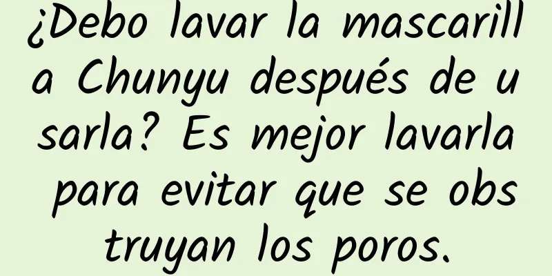 ¿Debo lavar la mascarilla Chunyu después de usarla? Es mejor lavarla para evitar que se obstruyan los poros.