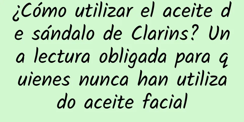 ¿Cómo utilizar el aceite de sándalo de Clarins? Una lectura obligada para quienes nunca han utilizado aceite facial