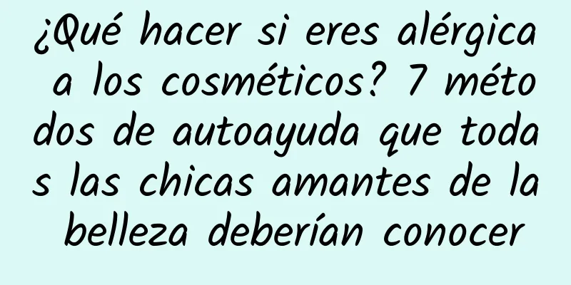 ¿Qué hacer si eres alérgica a los cosméticos? 7 métodos de autoayuda que todas las chicas amantes de la belleza deberían conocer