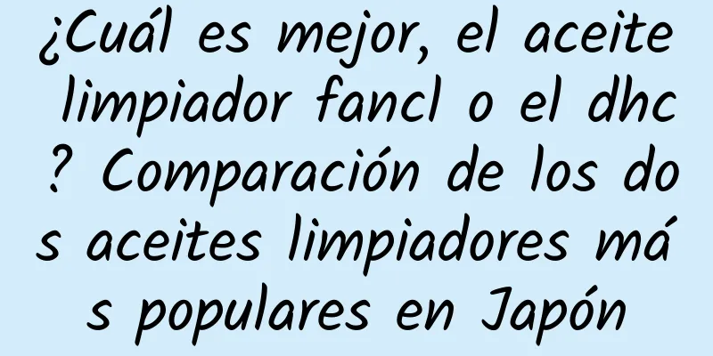 ¿Cuál es mejor, el aceite limpiador fancl o el dhc? Comparación de los dos aceites limpiadores más populares en Japón