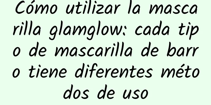 Cómo utilizar la mascarilla glamglow: cada tipo de mascarilla de barro tiene diferentes métodos de uso