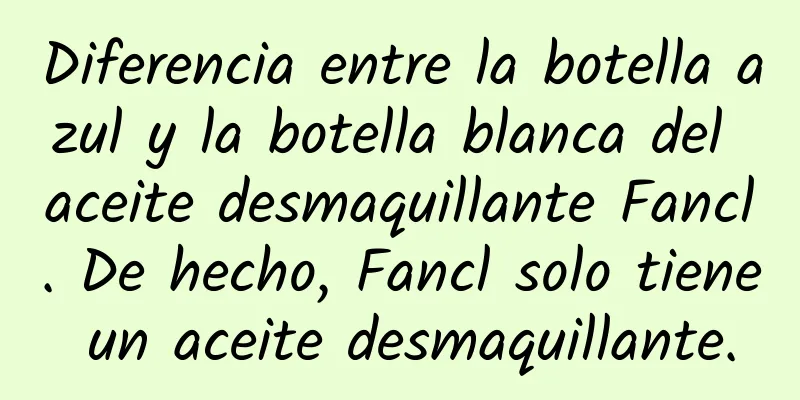 Diferencia entre la botella azul y la botella blanca del aceite desmaquillante Fancl. De hecho, Fancl solo tiene un aceite desmaquillante.