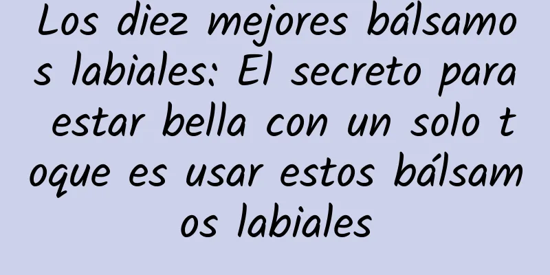 Los diez mejores bálsamos labiales: El secreto para estar bella con un solo toque es usar estos bálsamos labiales