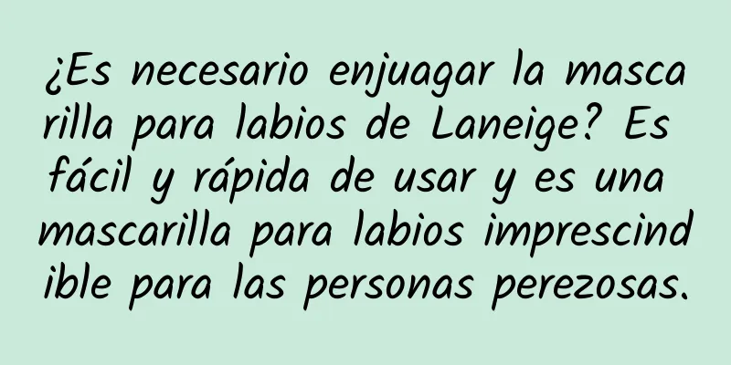 ¿Es necesario enjuagar la mascarilla para labios de Laneige? Es fácil y rápida de usar y es una mascarilla para labios imprescindible para las personas perezosas.