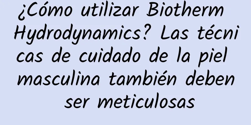 ¿Cómo utilizar Biotherm Hydrodynamics? Las técnicas de cuidado de la piel masculina también deben ser meticulosas