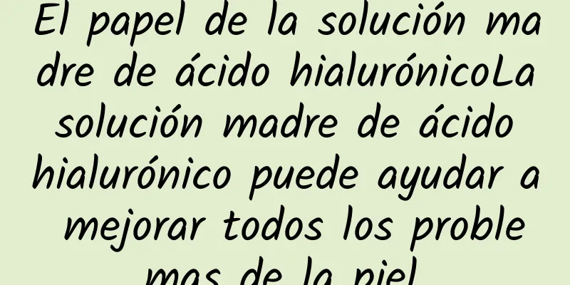 El papel de la solución madre de ácido hialurónicoLa solución madre de ácido hialurónico puede ayudar a mejorar todos los problemas de la piel.