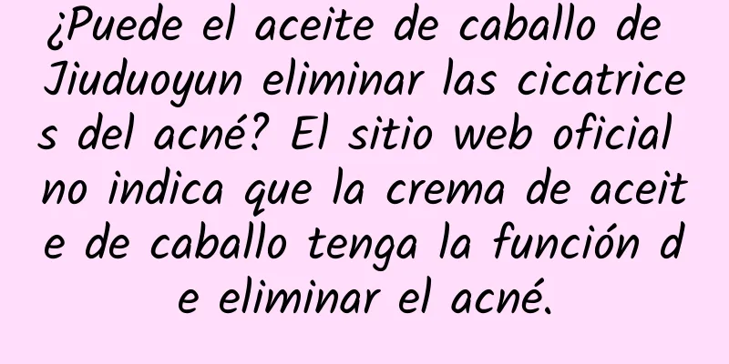 ¿Puede el aceite de caballo de Jiuduoyun eliminar las cicatrices del acné? El sitio web oficial no indica que la crema de aceite de caballo tenga la función de eliminar el acné.