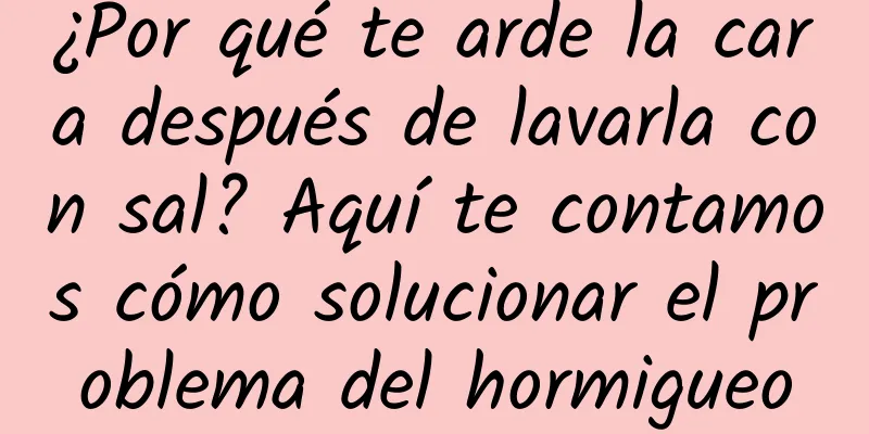 ¿Por qué te arde la cara después de lavarla con sal? Aquí te contamos cómo solucionar el problema del hormigueo