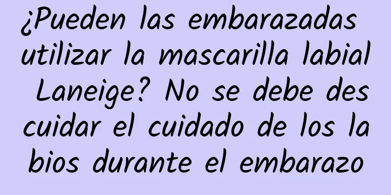 ¿Pueden las embarazadas utilizar la mascarilla labial Laneige? No se debe descuidar el cuidado de los labios durante el embarazo