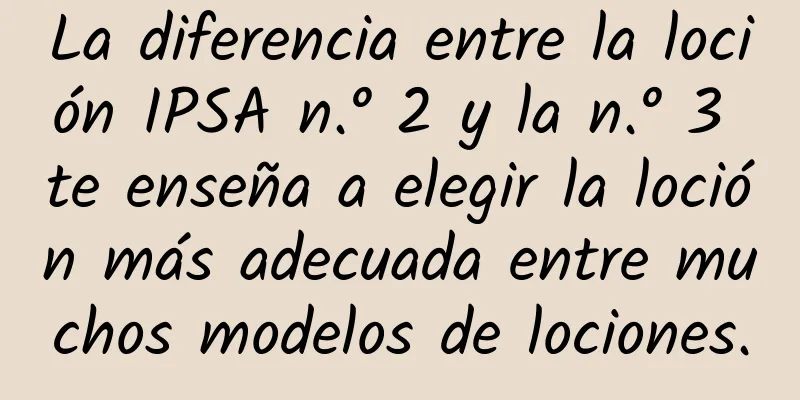 La diferencia entre la loción IPSA n.° 2 y la n.° 3 te enseña a elegir la loción más adecuada entre muchos modelos de lociones.