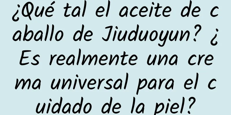 ¿Qué tal el aceite de caballo de Jiuduoyun? ¿Es realmente una crema universal para el cuidado de la piel?