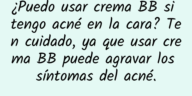 ¿Puedo usar crema BB si tengo acné en la cara? Ten cuidado, ya que usar crema BB puede agravar los síntomas del acné.