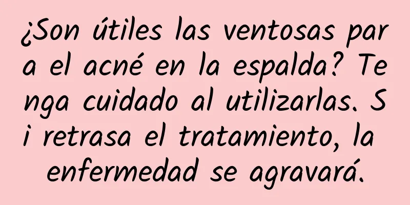 ¿Son útiles las ventosas para el acné en la espalda? Tenga cuidado al utilizarlas. Si retrasa el tratamiento, la enfermedad se agravará.