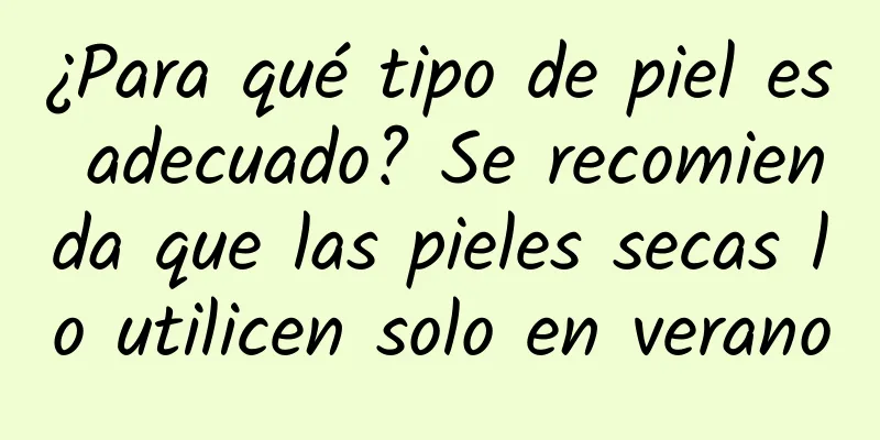 ¿Para qué tipo de piel es adecuado? Se recomienda que las pieles secas lo utilicen solo en verano