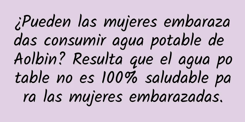 ¿Pueden las mujeres embarazadas consumir agua potable de Aolbin? Resulta que el agua potable no es 100% saludable para las mujeres embarazadas.