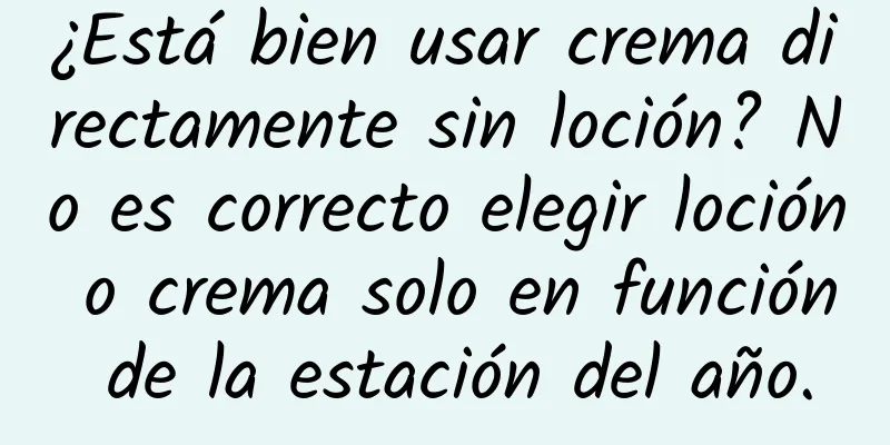 ¿Está bien usar crema directamente sin loción? No es correcto elegir loción o crema solo en función de la estación del año.