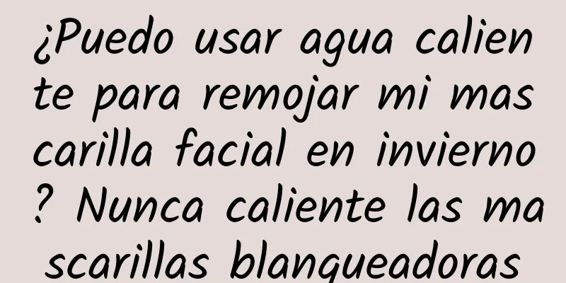 ¿Puedo usar agua caliente para remojar mi mascarilla facial en invierno? Nunca caliente las mascarillas blanqueadoras