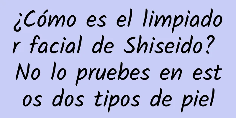 ¿Cómo es el limpiador facial de Shiseido? No lo pruebes en estos dos tipos de piel