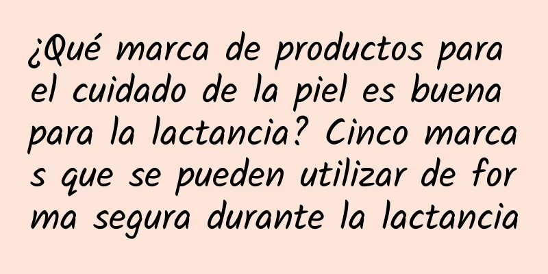 ¿Qué marca de productos para el cuidado de la piel es buena para la lactancia? Cinco marcas que se pueden utilizar de forma segura durante la lactancia